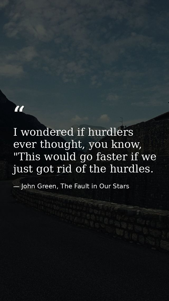 I wondered if hurdlers ever thought, you know, "This would go faster if we just got rid of the hurdles. — John Green, The Fault in Our Stars