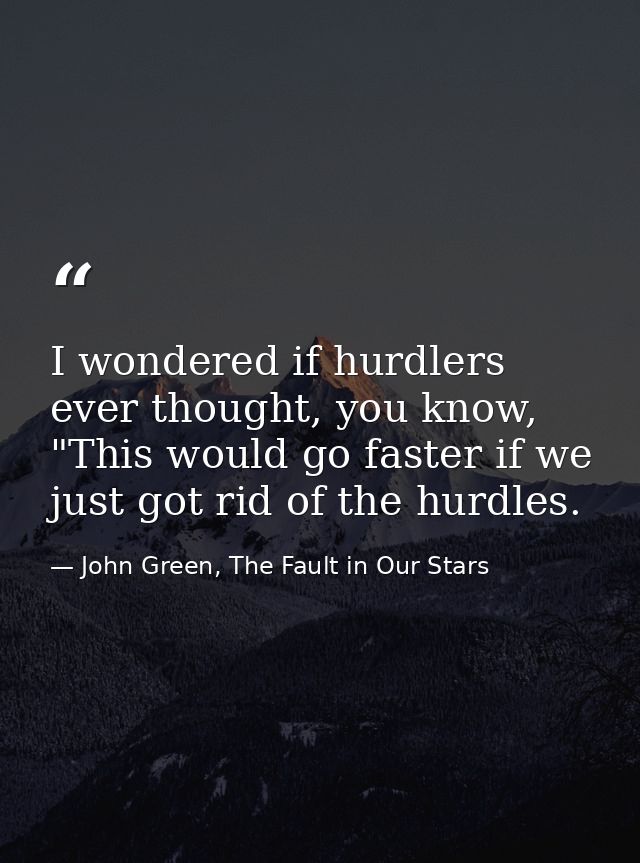 I wondered if hurdlers ever thought, you know, "This would go faster if we just got rid of the hurdles. — John Green, The Fault in Our Stars