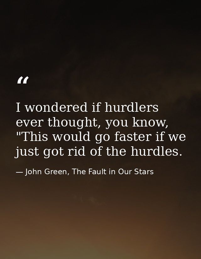 I wondered if hurdlers ever thought, you know, "This would go faster if we just got rid of the hurdles. — John Green, The Fault in Our Stars