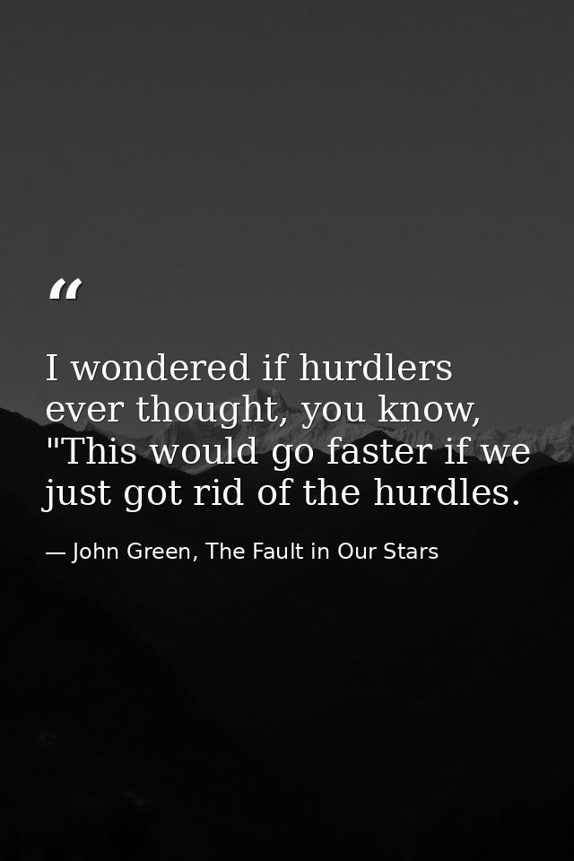 I wondered if hurdlers ever thought, you know, "This would go faster if we just got rid of the hurdles. — John Green, The Fault in Our Stars