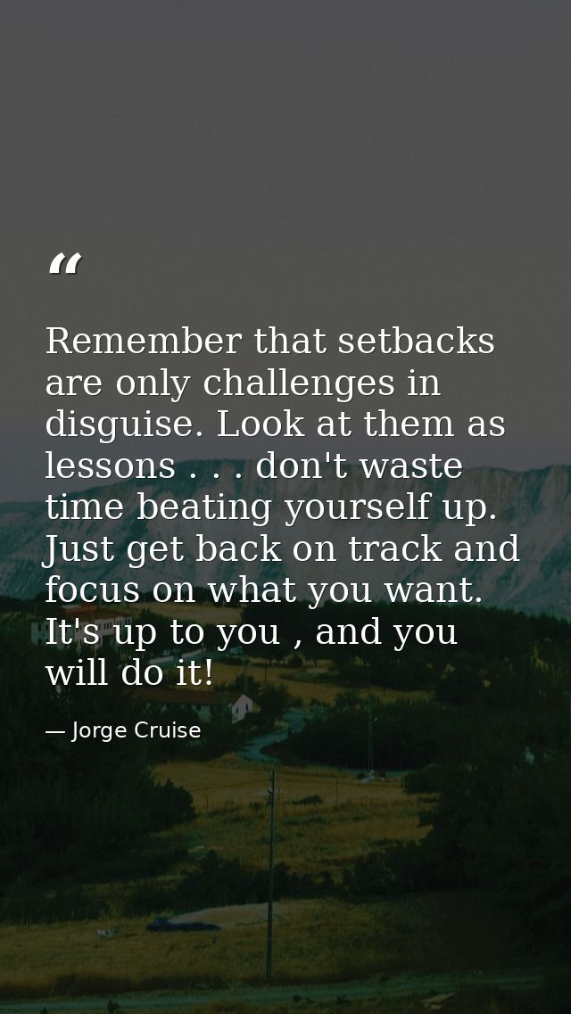 Remember that setbacks are only challenges in disguise. Look at them as lessons . . . don't waste time beating yourself  — Jorge Cruise