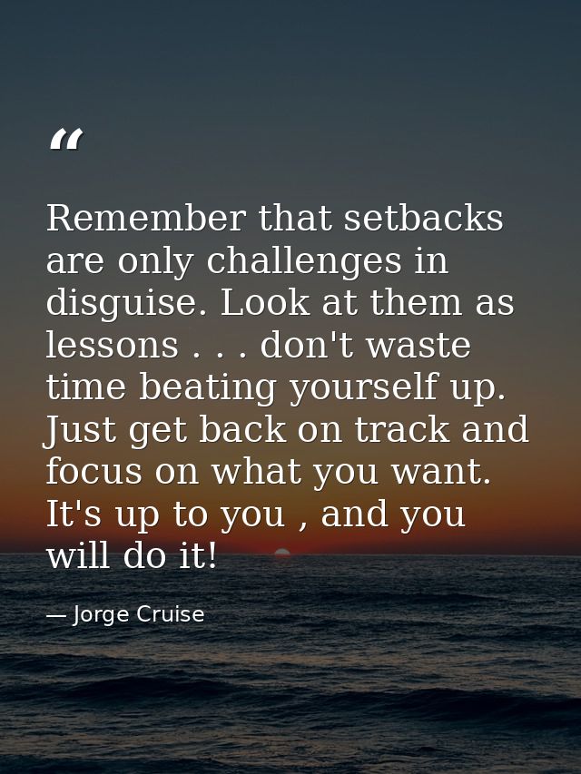 Remember that setbacks are only challenges in disguise. Look at them as lessons . . . don't waste time beating yourself  — Jorge Cruise