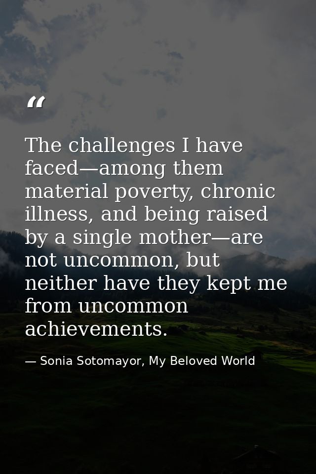 The challenges I have faced—among them material poverty, chronic illness, and being raised by a single mother—are not un — Sonia Sotomayor, My Beloved World