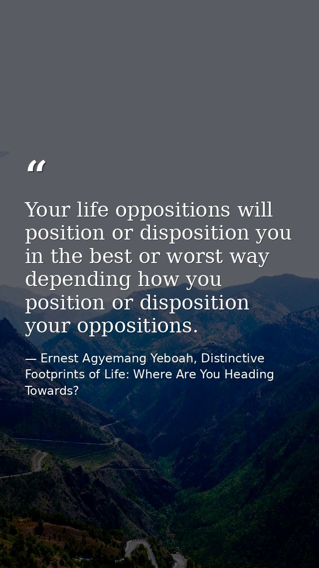 Your life oppositions will position or disposition you in the best or worst way depending how you position or dispositio — Ernest Agyemang Yeboah, Distinctive Footprints of Life: Where Are You Heading Towards?