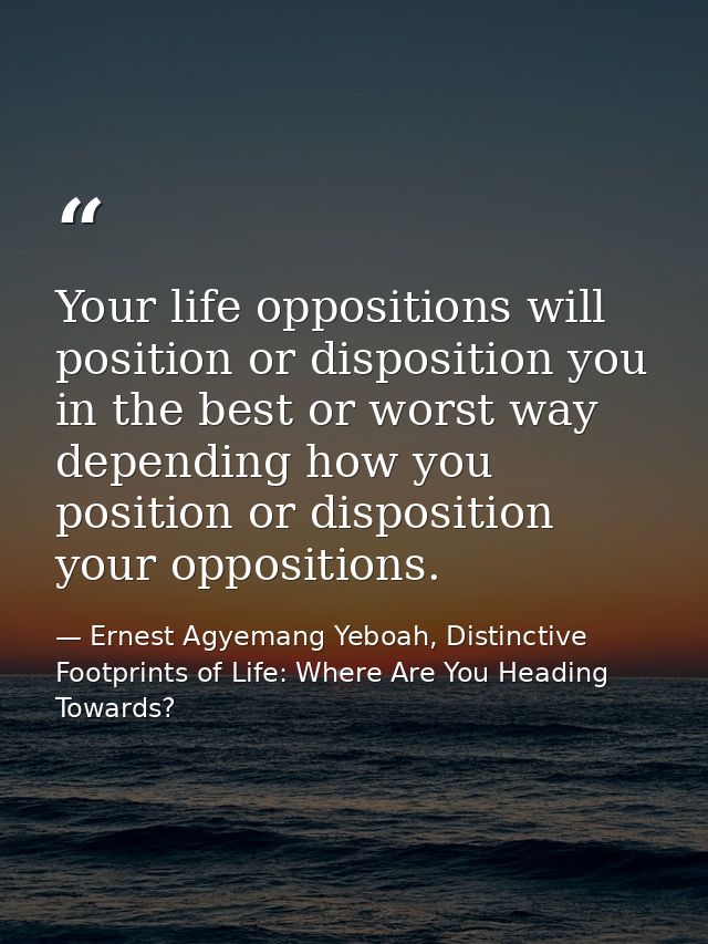 Your life oppositions will position or disposition you in the best or worst way depending how you position or dispositio — Ernest Agyemang Yeboah, Distinctive Footprints of Life: Where Are You Heading Towards?