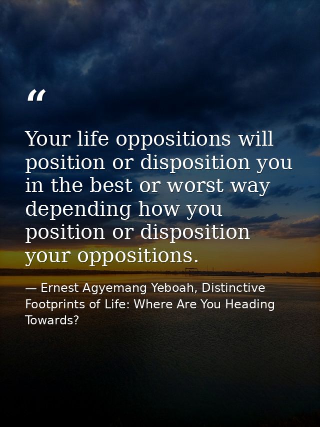 Your life oppositions will position or disposition you in the best or worst way depending how you position or dispositio — Ernest Agyemang Yeboah, Distinctive Footprints of Life: Where Are You Heading Towards?