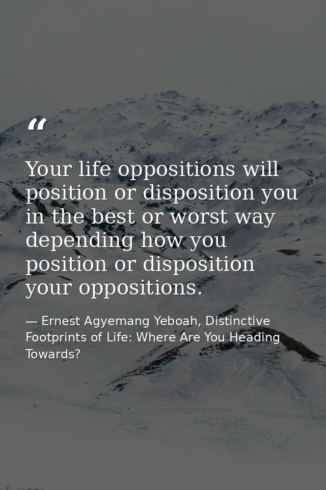 Your life oppositions will position or disposition you in the best or worst way depending how you position or dispositio — Ernest Agyemang Yeboah, Distinctive Footprints of Life: Where Are You Heading Towards?