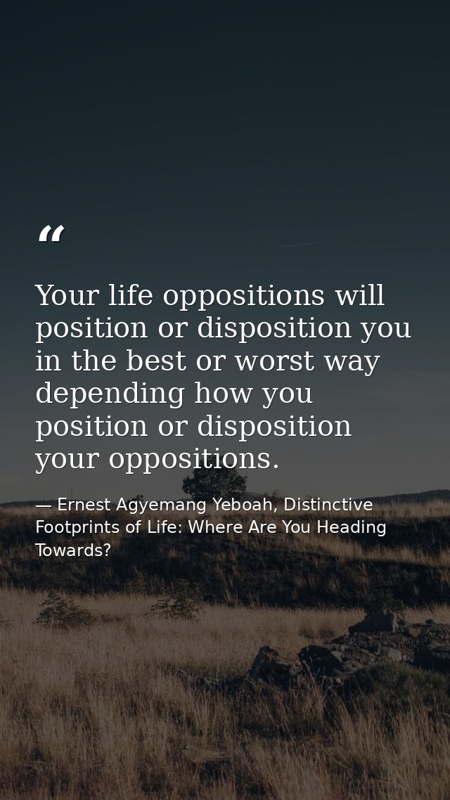 Your life oppositions will position or disposition you in the best or worst way depending how you position or dispositio — Ernest Agyemang Yeboah, Distinctive Footprints of Life: Where Are You Heading Towards?