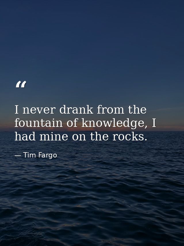 I never drank from the fountain of knowledge, I had mine on the rocks. — Tim Fargo