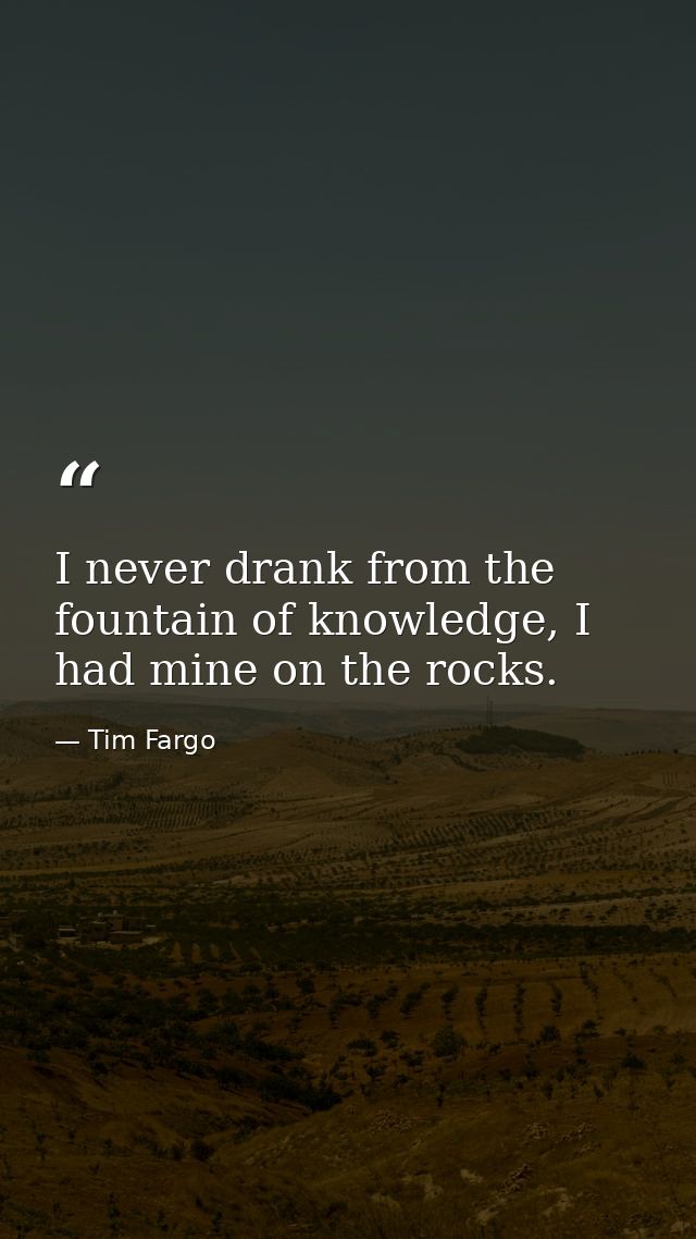 I never drank from the fountain of knowledge, I had mine on the rocks. — Tim Fargo