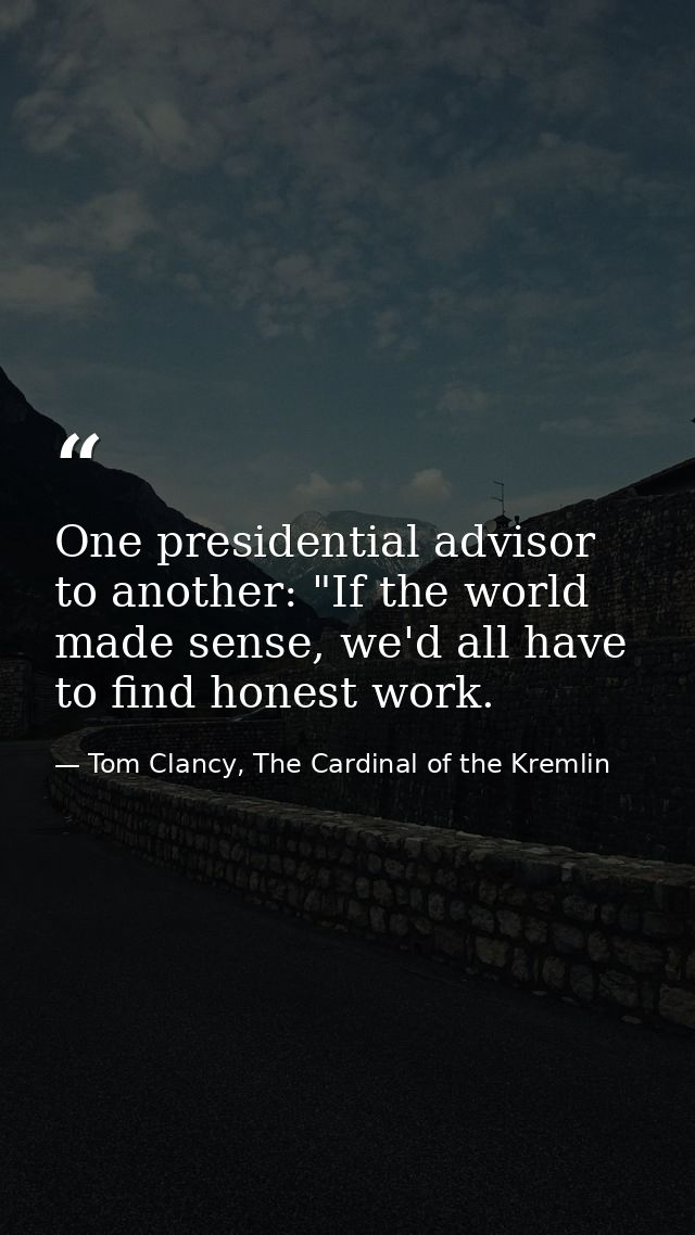 One presidential advisor to another: "If the world made sense, we'd all have to find honest work. — Tom Clancy, The Cardinal of the Kremlin