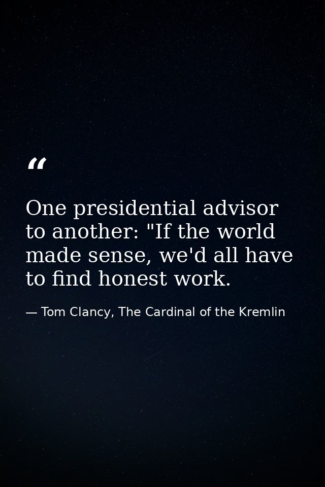 One presidential advisor to another: "If the world made sense, we'd all have to find honest work. — Tom Clancy, The Cardinal of the Kremlin