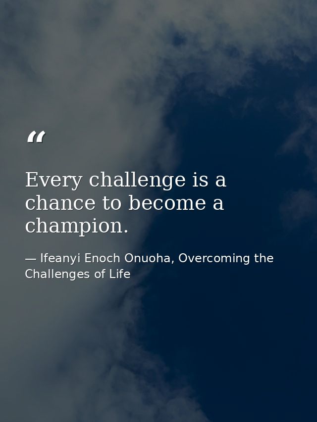 Every challenge is a chance to become a champion. — Ifeanyi Enoch Onuoha, Overcoming the Challenges of Life