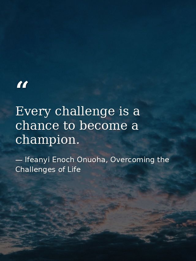 Every challenge is a chance to become a champion. — Ifeanyi Enoch Onuoha, Overcoming the Challenges of Life