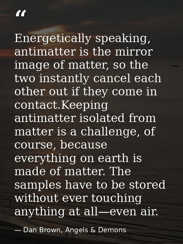 Energetically speaking, antimatter is the mirror image of matter, so the two instantly cancel each other out if they com — Dan Brown, Angels & Demons