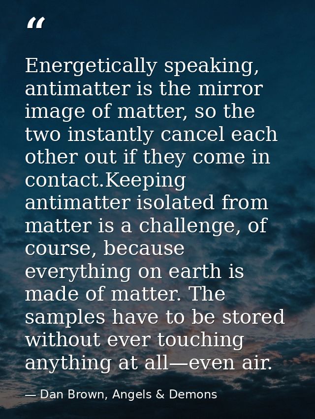 Energetically speaking, antimatter is the mirror image of matter, so the two instantly cancel each other out if they com — Dan Brown, Angels & Demons