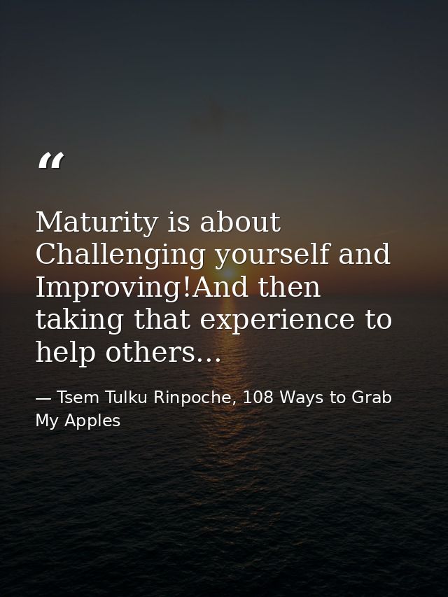 Maturity is about Challenging yourself and Improving!And then taking that experience to help others... — Tsem Tulku Rinpoche, 108 Ways to Grab My Apples