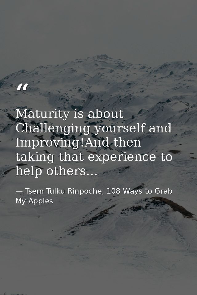 Maturity is about Challenging yourself and Improving!And then taking that experience to help others... — Tsem Tulku Rinpoche, 108 Ways to Grab My Apples