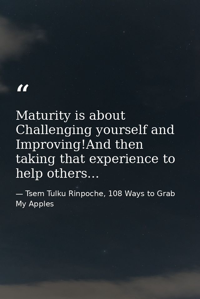 Maturity is about Challenging yourself and Improving!And then taking that experience to help others... — Tsem Tulku Rinpoche, 108 Ways to Grab My Apples