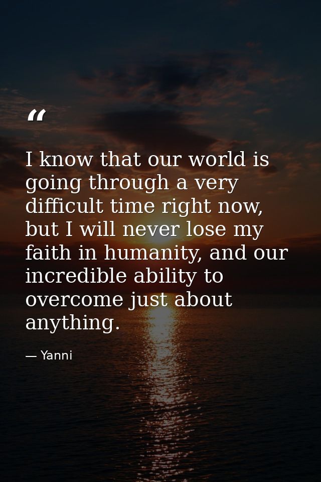 I know that our world is going through a very difficult time right now, but I will never lose my faith in humanity, and  — Yanni