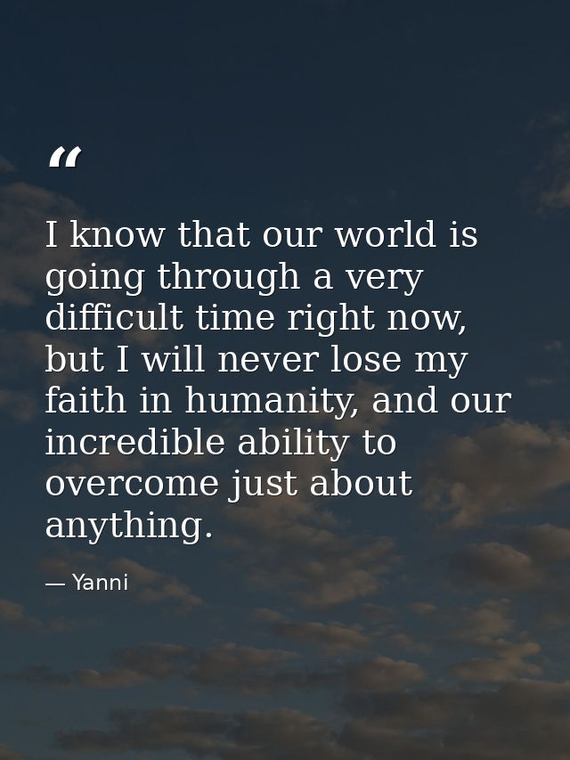 I know that our world is going through a very difficult time right now, but I will never lose my faith in humanity, and  — Yanni