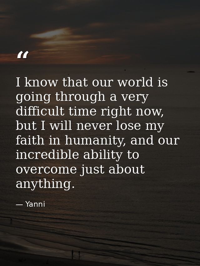 I know that our world is going through a very difficult time right now, but I will never lose my faith in humanity, and  — Yanni