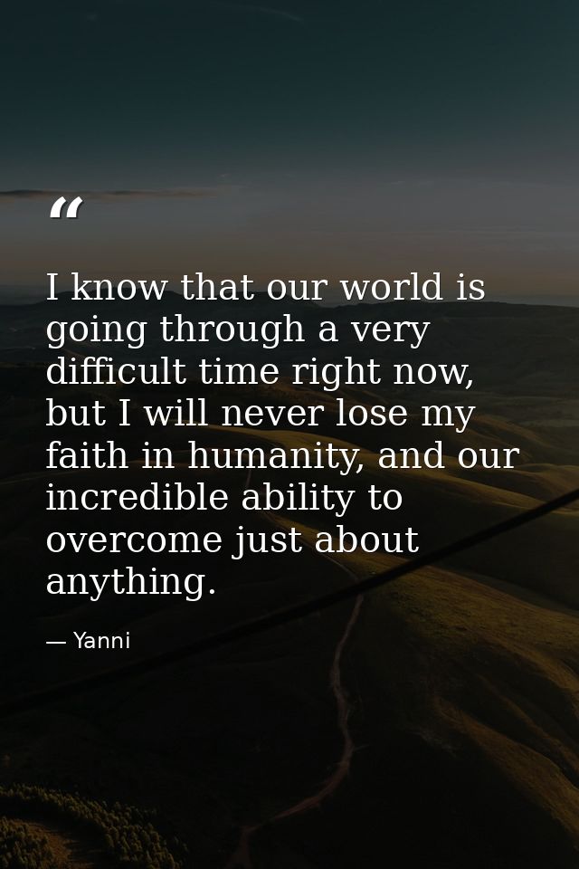 I know that our world is going through a very difficult time right now, but I will never lose my faith in humanity, and  — Yanni