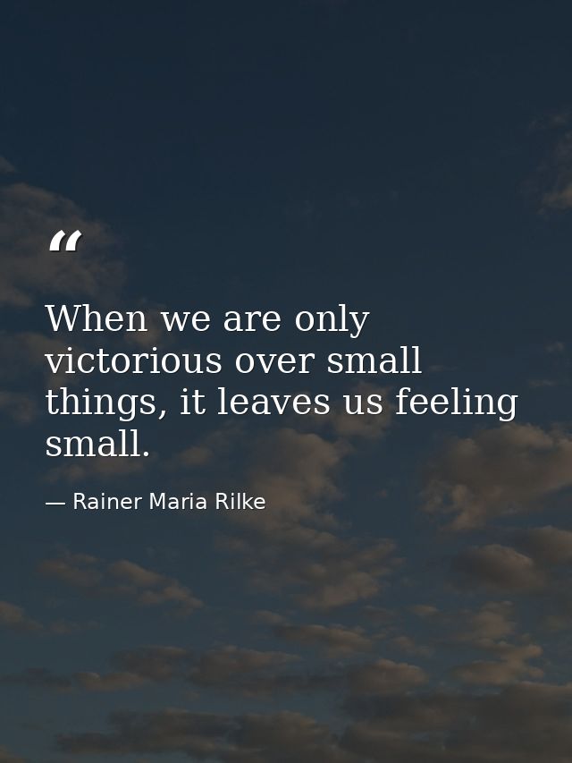 When we are only victorious over small things, it leaves us feeling small. — Rainer Maria Rilke