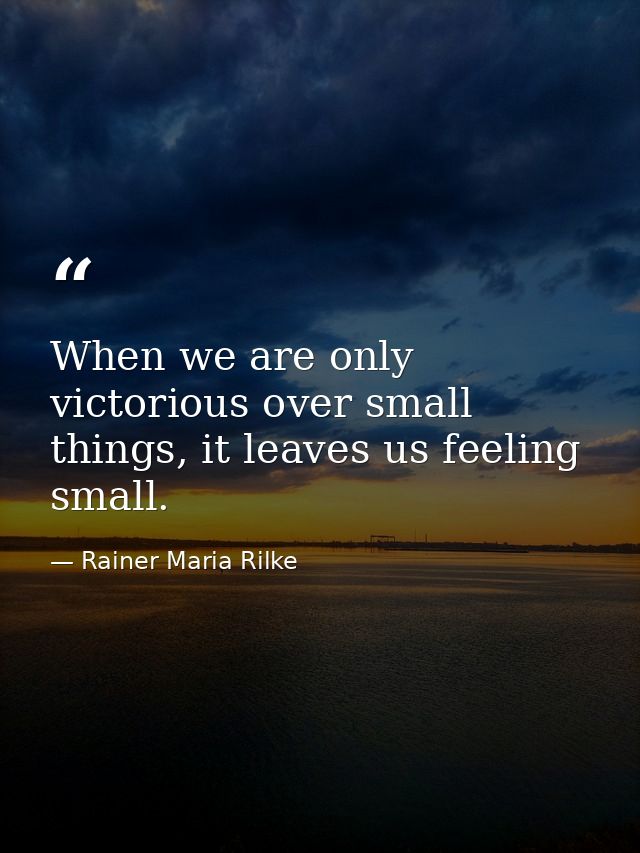 When we are only victorious over small things, it leaves us feeling small. — Rainer Maria Rilke