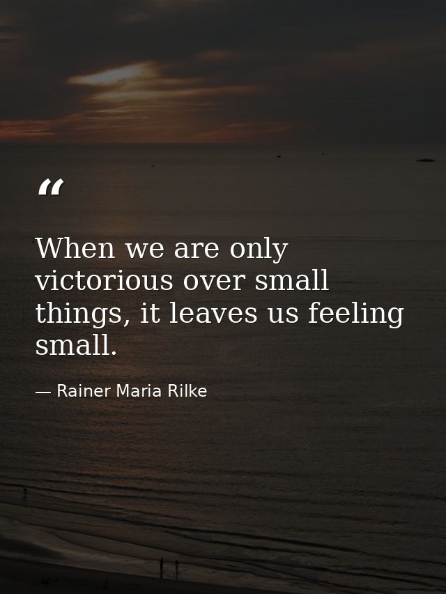 When we are only victorious over small things, it leaves us feeling small. — Rainer Maria Rilke