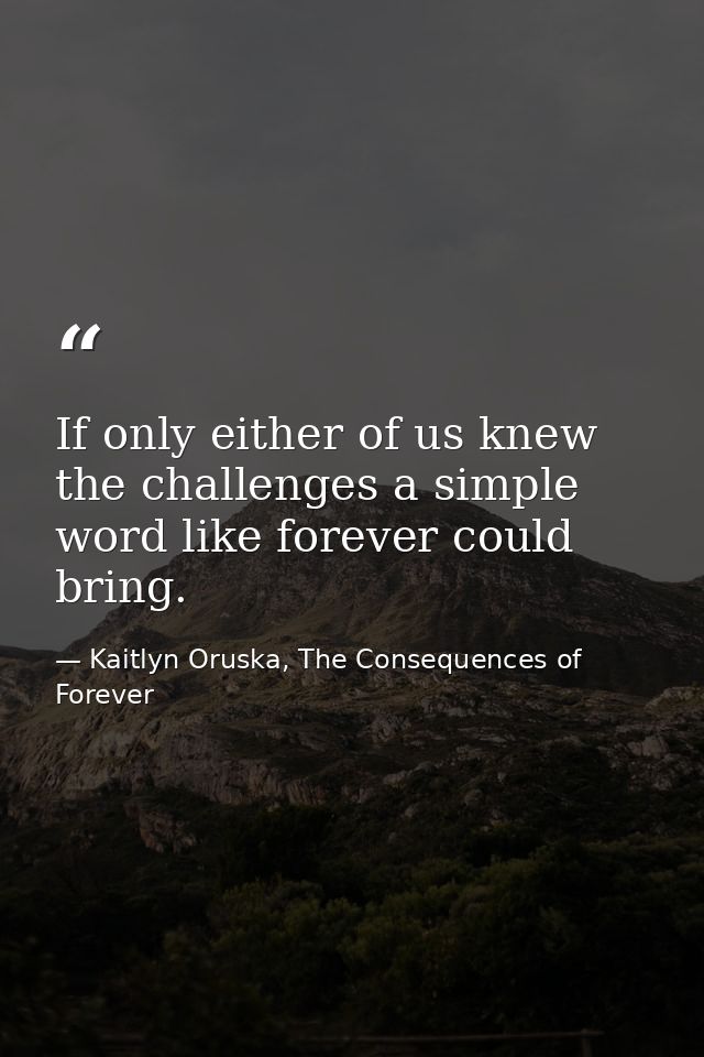 If only either of us knew the challenges a simple word like forever could bring. — Kaitlyn Oruska, The Consequences of Forever