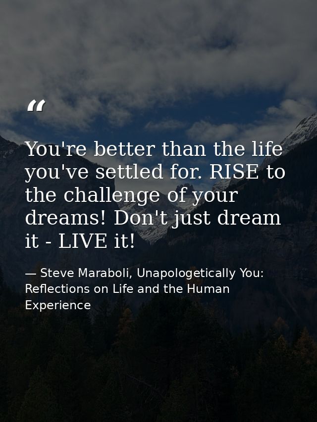 You're better than the life you've settled for. RISE to the challenge of your dreams! Don't just dream it - LIVE it! — Steve Maraboli, Unapologetically You: Reflections on Life and the Human Experience