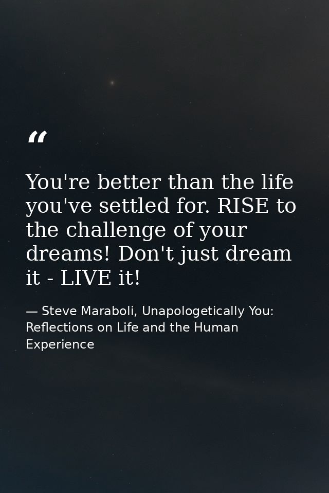 You're better than the life you've settled for. RISE to the challenge of your dreams! Don't just dream it - LIVE it! — Steve Maraboli, Unapologetically You: Reflections on Life and the Human Experience
