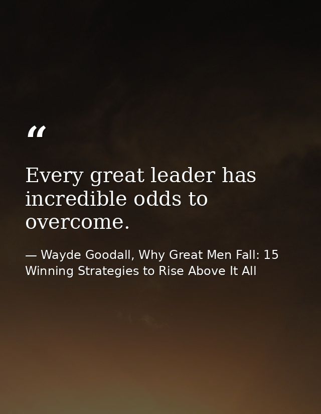 Every great leader has incredible odds to overcome. — Wayde Goodall, Why Great Men Fall: 15 Winning Strategies to Rise Above It All