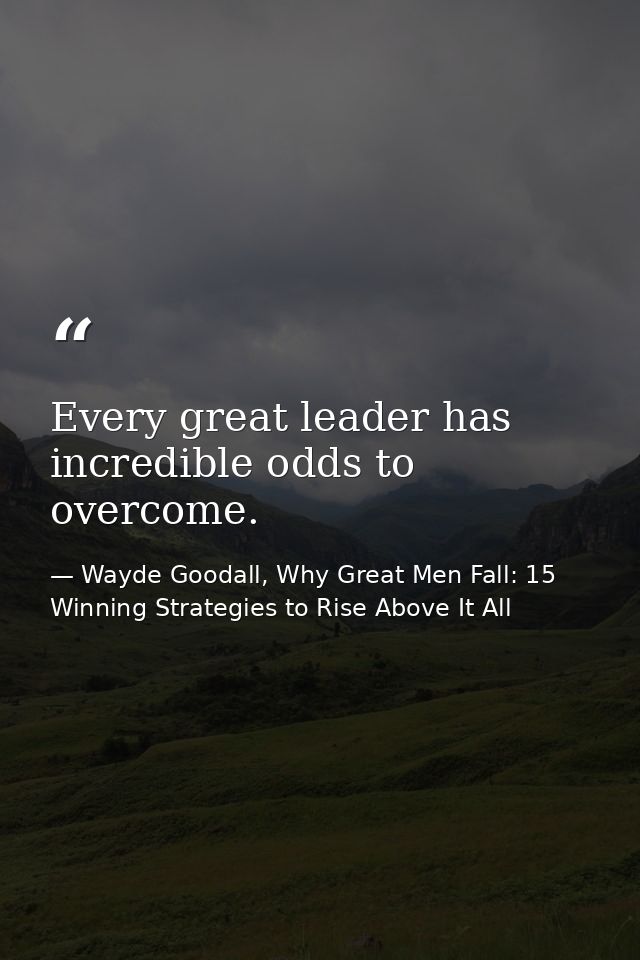 Every great leader has incredible odds to overcome. — Wayde Goodall, Why Great Men Fall: 15 Winning Strategies to Rise Above It All