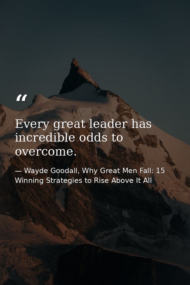 Every great leader has incredible odds to overcome. — Wayde Goodall, Why Great Men Fall: 15 Winning Strategies to Rise Above It All