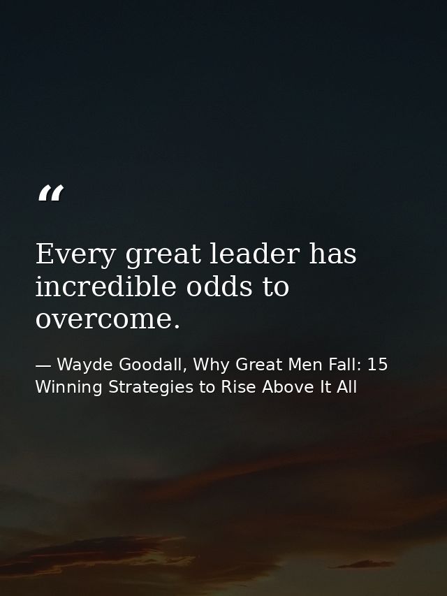 Every great leader has incredible odds to overcome. — Wayde Goodall, Why Great Men Fall: 15 Winning Strategies to Rise Above It All