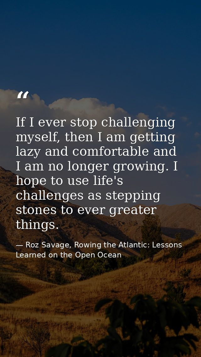 If I ever stop challenging myself, then I am getting lazy and comfortable and I am no longer growing. I hope to use life — Roz Savage, Rowing the Atlantic: Lessons Learned on the Open Ocean