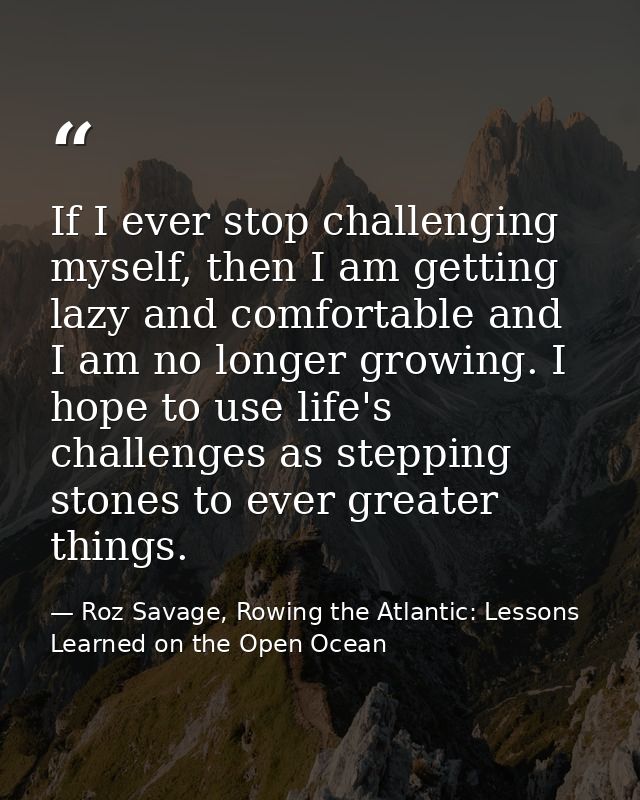 If I ever stop challenging myself, then I am getting lazy and comfortable and I am no longer growing. I hope to use life — Roz Savage, Rowing the Atlantic: Lessons Learned on the Open Ocean