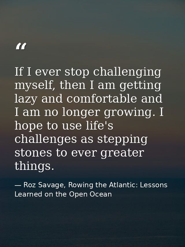 If I ever stop challenging myself, then I am getting lazy and comfortable and I am no longer growing. I hope to use life — Roz Savage, Rowing the Atlantic: Lessons Learned on the Open Ocean