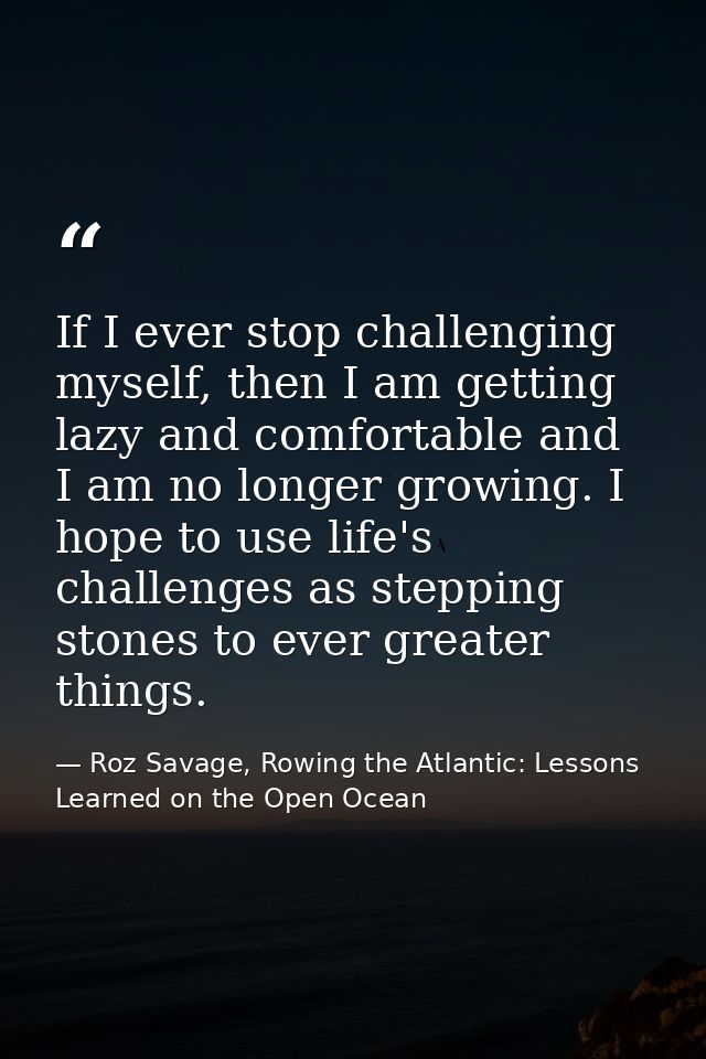 If I ever stop challenging myself, then I am getting lazy and comfortable and I am no longer growing. I hope to use life — Roz Savage, Rowing the Atlantic: Lessons Learned on the Open Ocean