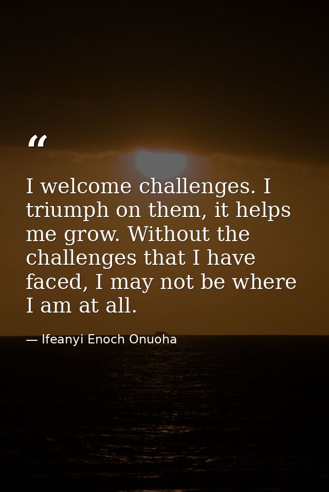 I welcome challenges. I triumph on them, it helps me grow. Without the challenges that I have faced, I may not be where  — Ifeanyi Enoch Onuoha
