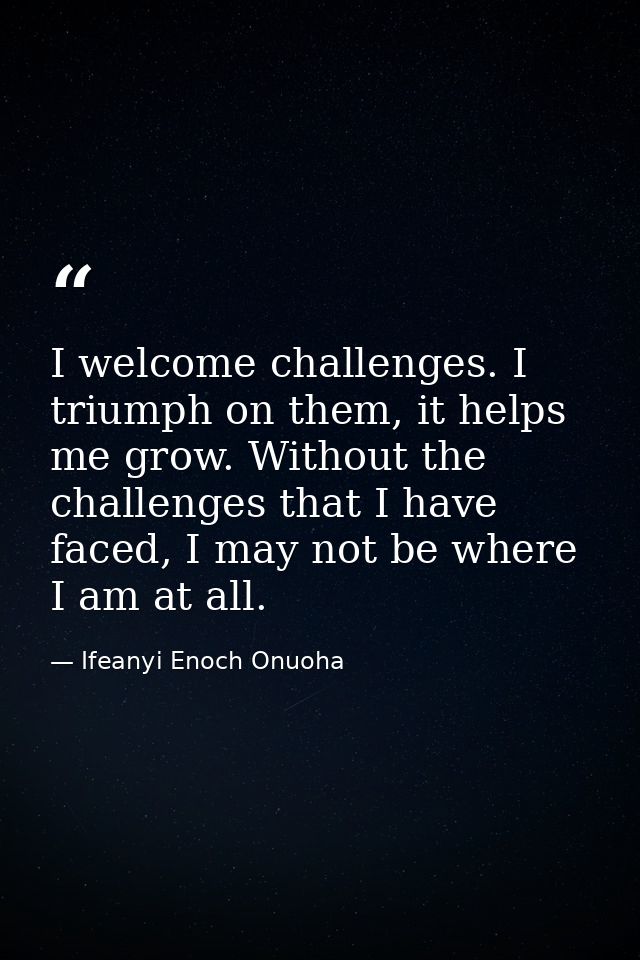 I welcome challenges. I triumph on them, it helps me grow. Without the challenges that I have faced, I may not be where  — Ifeanyi Enoch Onuoha