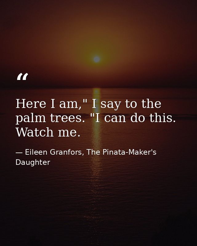 Here I am," I say to the palm trees. "I can do this. Watch me. — Eileen Granfors, The Pinata-Maker's Daughter