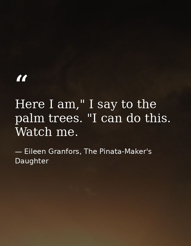Here I am," I say to the palm trees. "I can do this. Watch me. — Eileen Granfors, The Pinata-Maker's Daughter