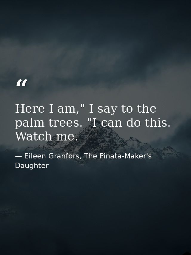 Here I am," I say to the palm trees. "I can do this. Watch me. — Eileen Granfors, The Pinata-Maker's Daughter