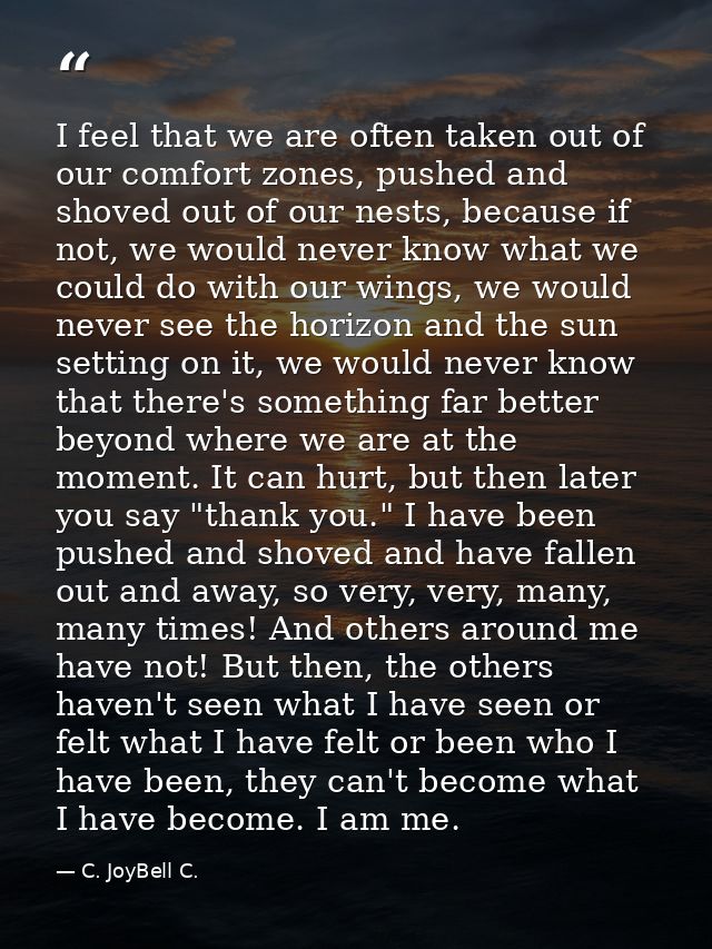 I feel that we are often taken out of our comfort zones, pushed and shoved out of our nests, because if not, we would ne — C. JoyBell C.