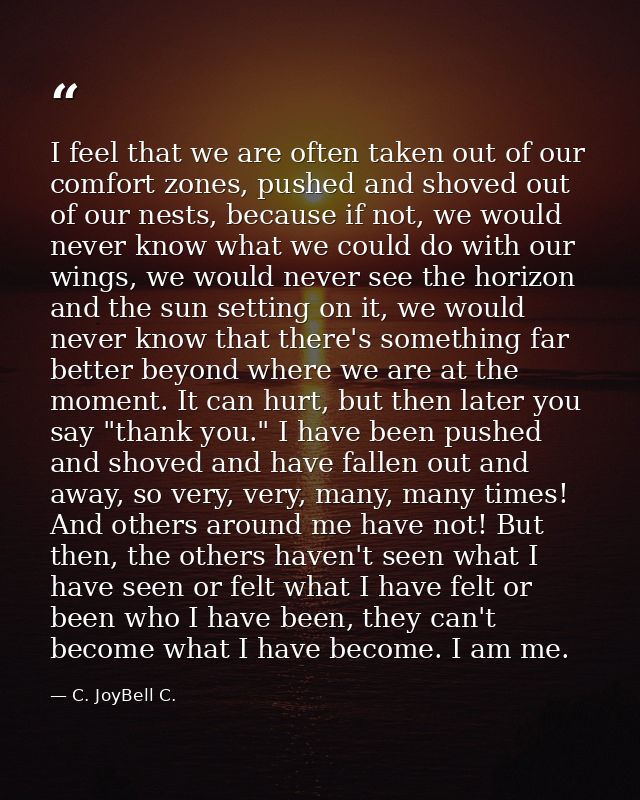 I feel that we are often taken out of our comfort zones, pushed and shoved out of our nests, because if not, we would ne — C. JoyBell C.