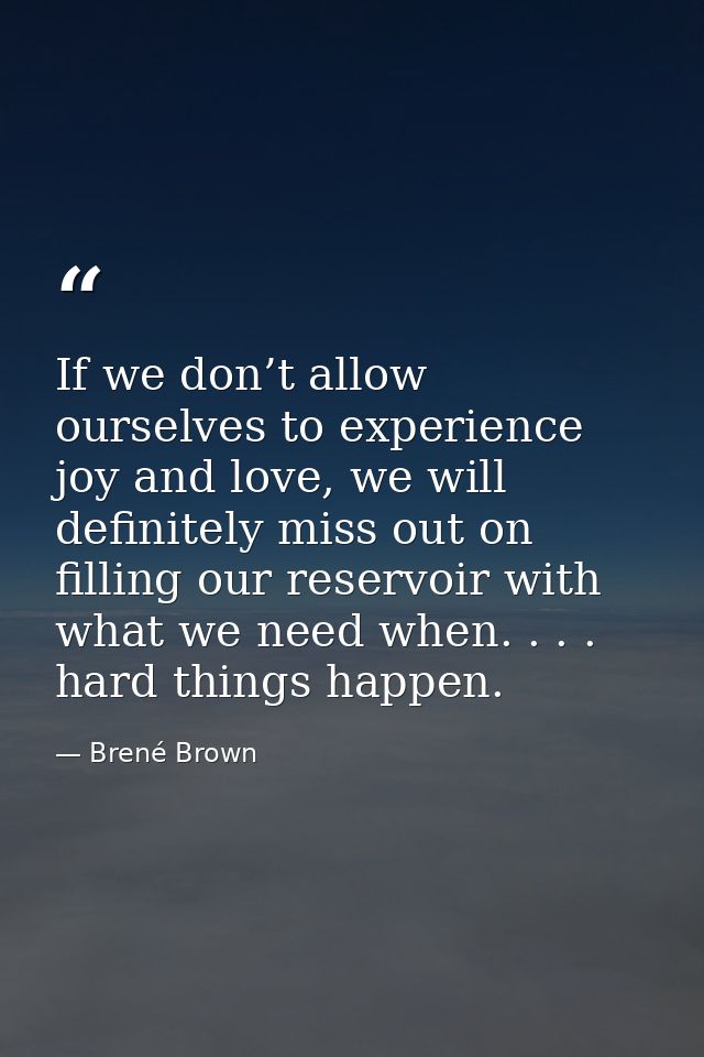 If we don’t allow ourselves to experience joy and love, we will definitely miss out on filling our reservoir with what w — Brené Brown