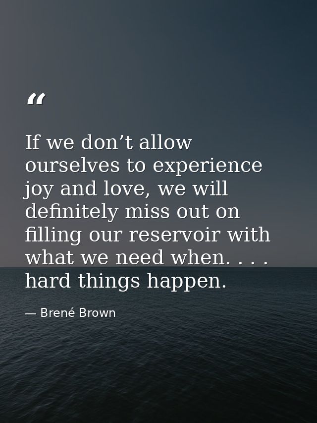 If we don’t allow ourselves to experience joy and love, we will definitely miss out on filling our reservoir with what w — Brené Brown